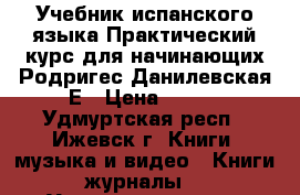 Учебник испанского языка Практический курс для начинающих Родригес-Данилевская Е › Цена ­ 250 - Удмуртская респ., Ижевск г. Книги, музыка и видео » Книги, журналы   . Удмуртская респ.